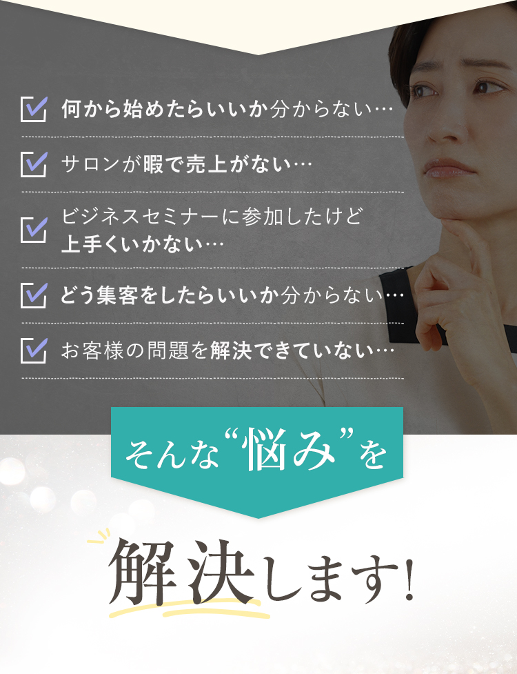何から始めたらいいか分からない･･･サロンが暇で売上がない･･ビジネスセミナーに参加したけど上手くいかない･･･どう集客をしたらいいか分からない･･･お客様の問題を解決できていない･･･そんな”悩み”を解決します！